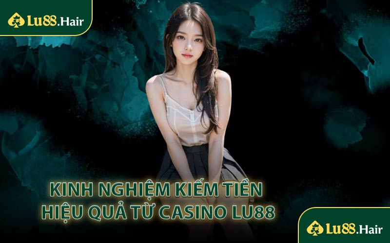 Kinh Nghiệm Kiếm Tiền Hiệu Quả Từ Casino LU88