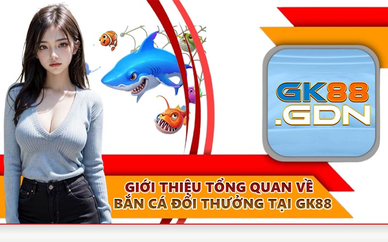 Giới thiệu tổng quan về bắn cá đổi thưởng tại GK88
