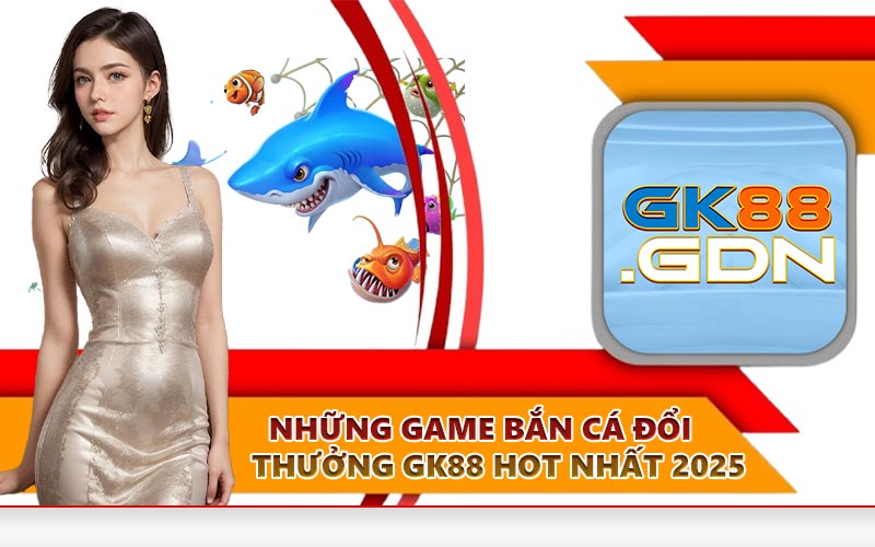 Những game bắn cá đổi thưởng GK88 hot nhất 2025